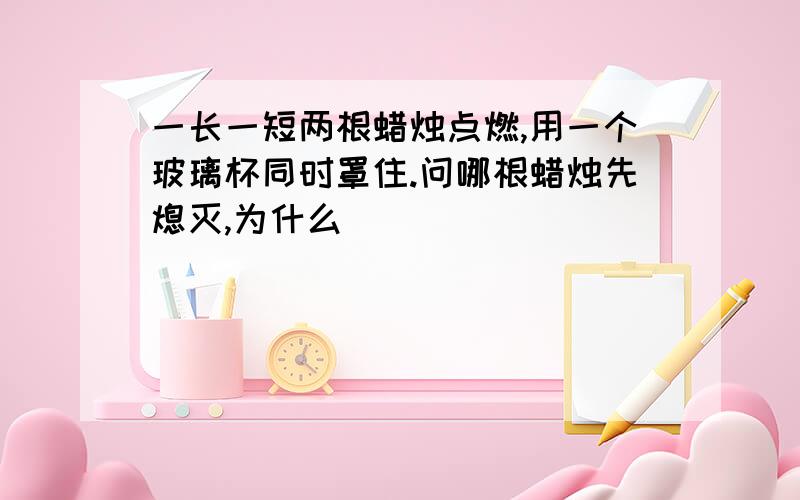 一长一短两根蜡烛点燃,用一个玻璃杯同时罩住.问哪根蜡烛先熄灭,为什么