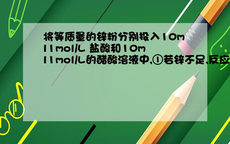 将等质量的锌粉分别投入10ml1mol/L 盐酸和10ml1mol/L的醋酸溶液中,①若锌不足,反应速率快的是?,②若锌过量,产生H2的量有何关系?