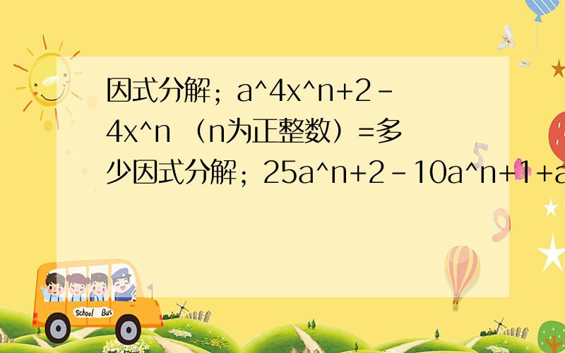 因式分解；a^4x^n+2-4x^n （n为正整数）=多少因式分解；25a^n+2-10a^n+1+a^n=多少?