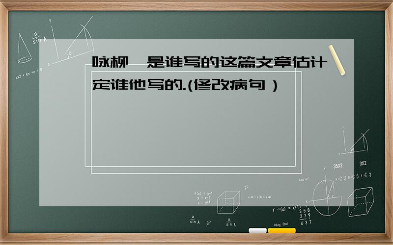 《咏柳》是谁写的这篇文章估计一定谁他写的.(修改病句）