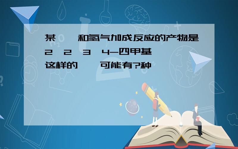 某烯烃和氢气加成反应的产物是2,2,3,4-四甲基戊烷,这样的烯烃可能有?种