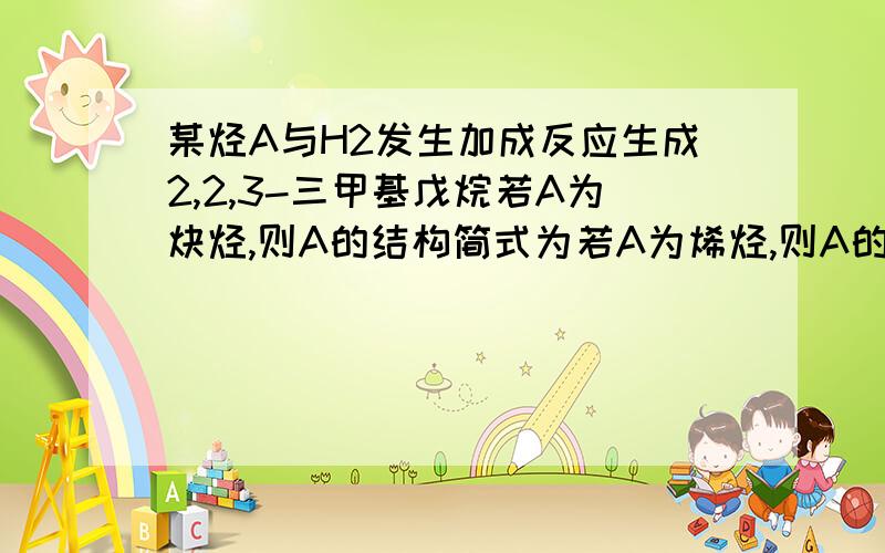 某烃A与H2发生加成反应生成2,2,3-三甲基戊烷若A为炔烃,则A的结构简式为若A为烯烃,则A的结构简式为____________或___________