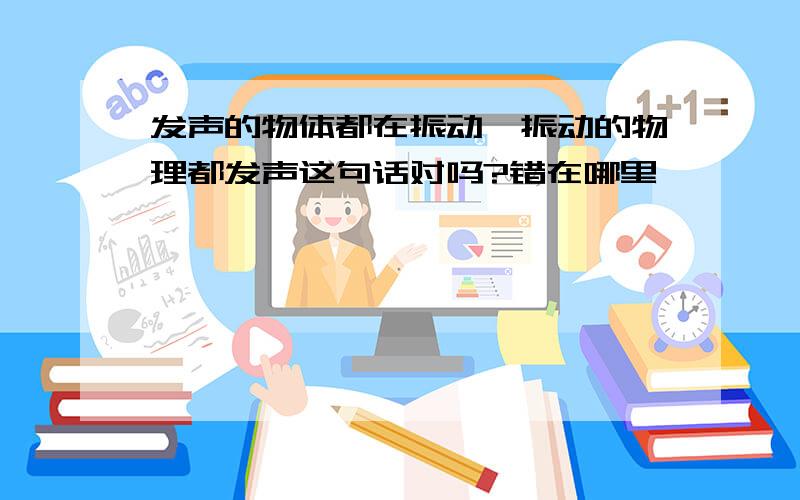 发声的物体都在振动,振动的物理都发声这句话对吗?错在哪里