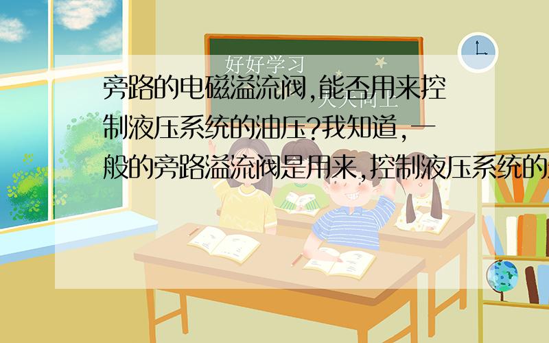 旁路的电磁溢流阀,能否用来控制液压系统的油压?我知道,一般的旁路溢流阀是用来,控制液压系统的最大压力的,它的最大压力在油路运作时就已经定死了.但是如果换做电磁溢流阀,我不停的控