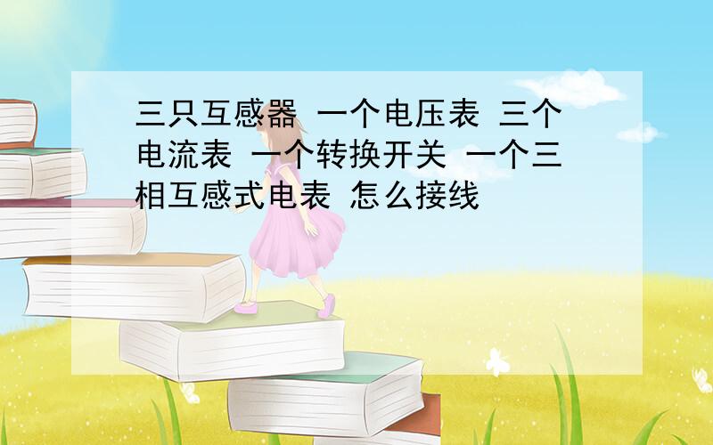 三只互感器 一个电压表 三个电流表 一个转换开关 一个三相互感式电表 怎么接线