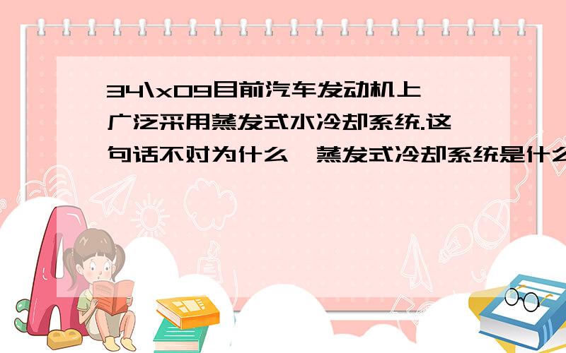 34\x09目前汽车发动机上广泛采用蒸发式水冷却系统.这句话不对为什么,蒸发式冷却系统是什么?