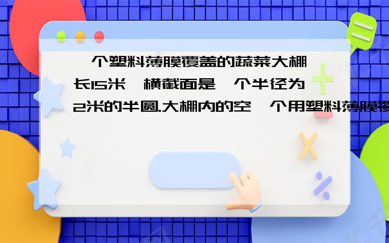 一个塑料薄膜覆盖的蔬菜大棚,长15米,横截面是一个半径为2米的半圆.大棚内的空一个用塑料薄膜覆盖的蔬菜大棚,长15米,横截面是一个半径为2米的半圆.问：搭建这个大棚大约要用多少平方米