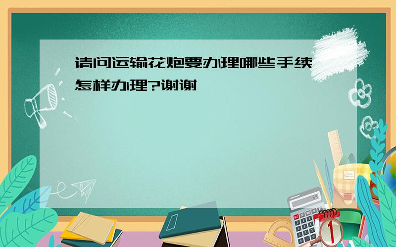 请问运输花炮要办理哪些手续,怎样办理?谢谢