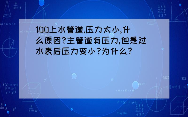 100上水管道,压力太小,什么原因?主管道有压力,但是过水表后压力变小?为什么?