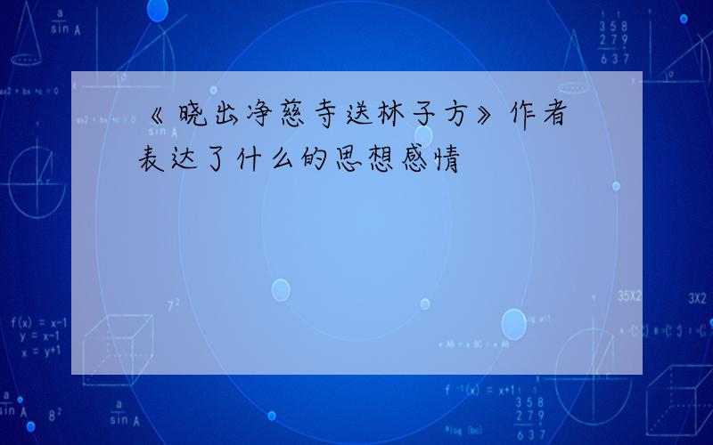 《 晓出净慈寺送林子方》作者表达了什么的思想感情