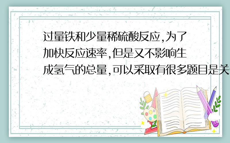 过量铁和少量稀硫酸反应,为了加快反应速率,但是又不影响生成氢气的总量,可以采取有很多题目是关于加入一些试剂使反应速率提高，这种问题是否与电化学这块有关？应该怎么考虑？