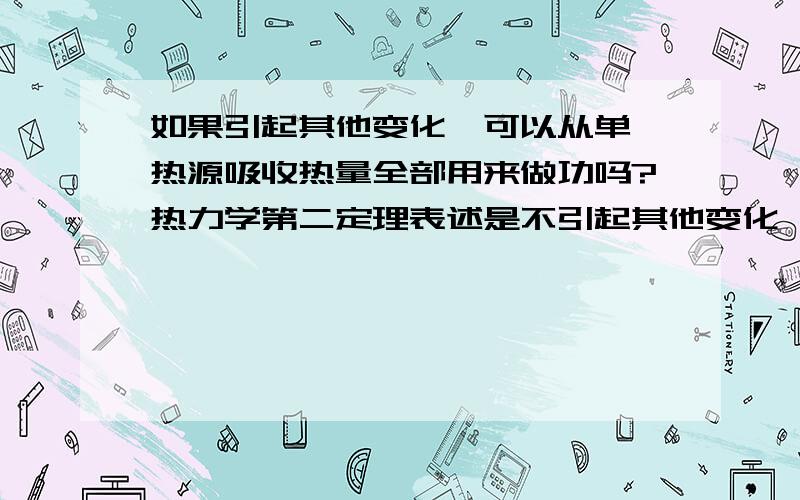 如果引起其他变化,可以从单一热源吸收热量全部用来做功吗?热力学第二定理表述是不引起其他变化,而100分之百热机貌似不存在…