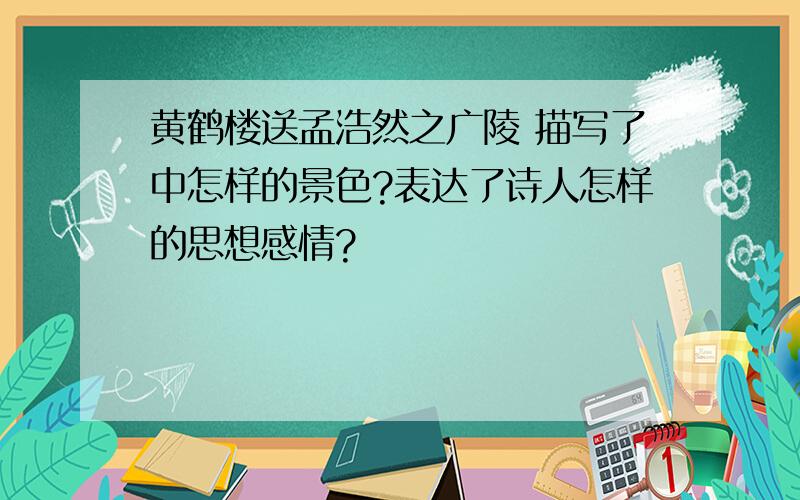 黄鹤楼送孟浩然之广陵 描写了中怎样的景色?表达了诗人怎样的思想感情?