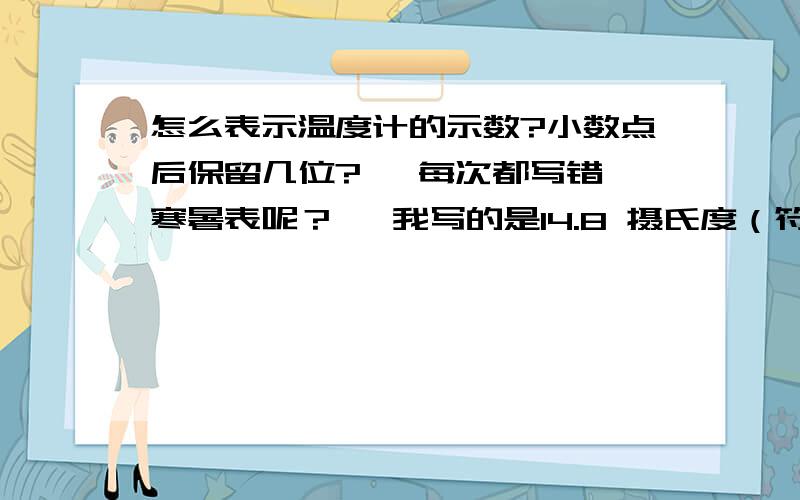 怎么表示温度计的示数?小数点后保留几位?   每次都写错寒暑表呢？   我写的是14.8 摄氏度（符号）  但错了