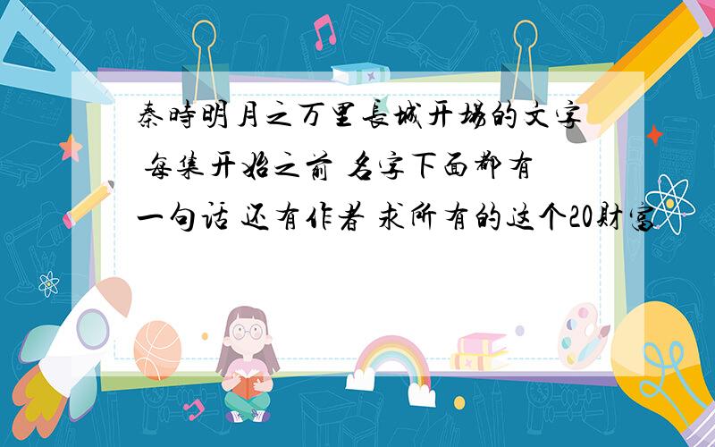 秦时明月之万里长城开场的文字 每集开始之前 名字下面都有一句话 还有作者 求所有的这个20财富