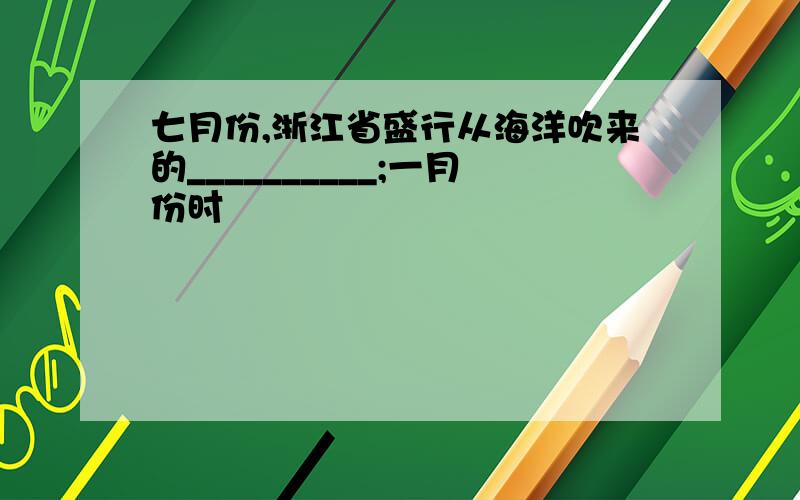 七月份,浙江省盛行从海洋吹来的__________;一月份时