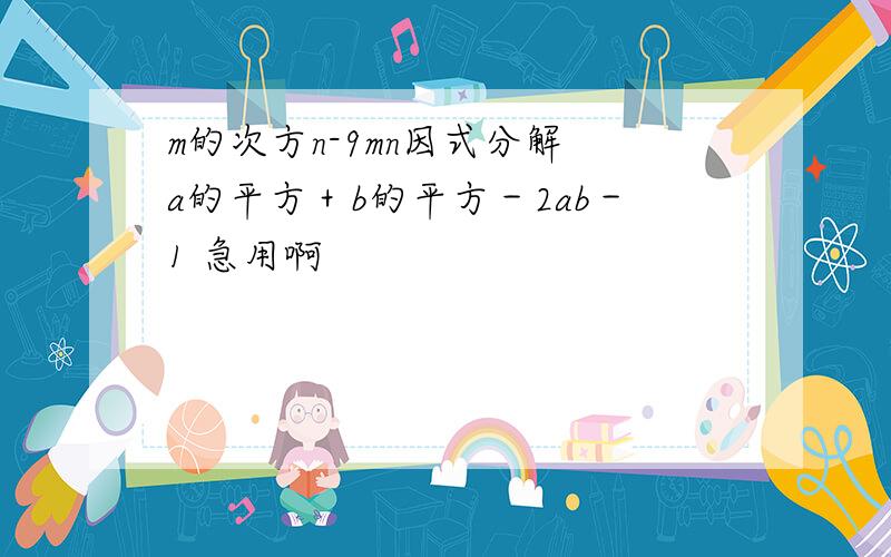 m的次方n-9mn因式分解 a的平方＋b的平方－2ab－1 急用啊