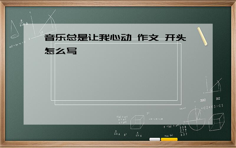 音乐总是让我心动 作文 开头怎么写