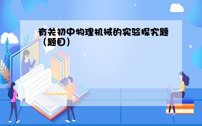 有关初中物理机械的实验探究题（题目）