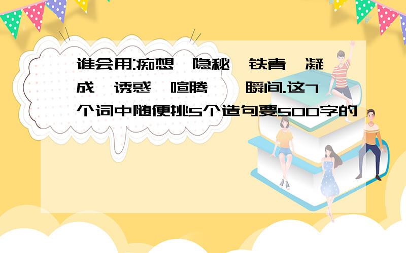 谁会用:痴想,隐秘,铁青,凝成,诱惑,喧腾,一瞬间.这7个词中随便挑5个造句要500字的