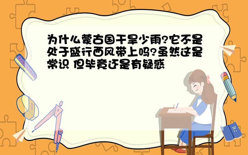 为什么蒙古国干旱少雨?它不是处于盛行西风带上吗?虽然这是常识 但毕竟还是有疑惑