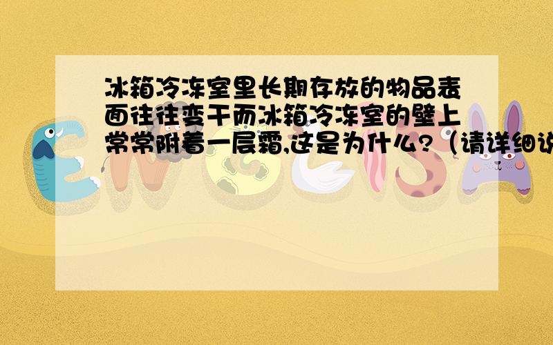 冰箱冷冻室里长期存放的物品表面往往变干而冰箱冷冻室的壁上常常附着一层霜,这是为什么?（请详细说明,本人物理不太好）