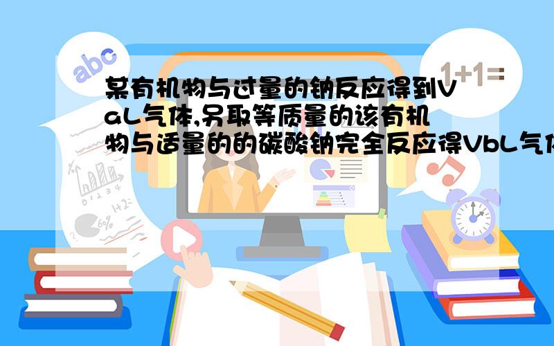 某有机物与过量的钠反应得到VaL气体,另取等质量的该有机物与适量的的碳酸钠完全反应得VbL气体,同温同压下Va与Vb的关系一定是：A= B ≥ C < D无法确定