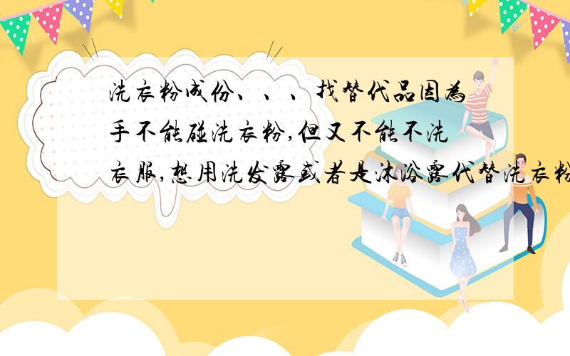 洗衣粉成份、、、找替代品因为手不能碰洗衣粉,但又不能不洗衣服,想用洗发露或者是沐浴露代替洗衣粉,以减少对手的刺激.洗发露跟沐浴露哪个的成份比较接近洗衣粉能达到去污的目的.是