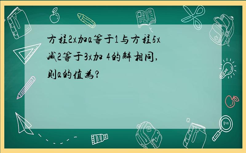 方程2x加a等于1与方程5x减2等于3x加 4的解相同,则a的值为?