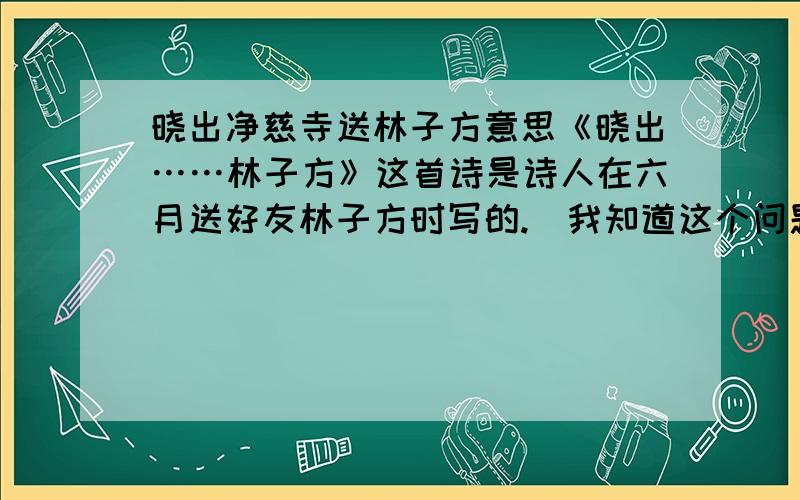 晓出净慈寺送林子方意思《晓出……林子方》这首诗是诗人在六月送好友林子方时写的.（我知道这个问题很诺自~）