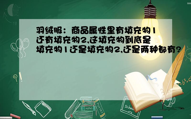 羽绒服：商品属性里有填充物1还有填充物2,这填充物到底是填充物1还是填充物2,还是两种都有?