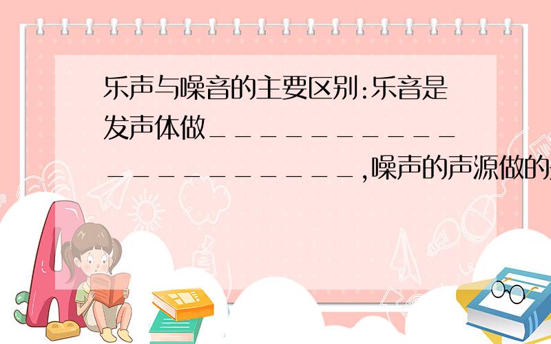 乐声与噪音的主要区别:乐音是发声体做____________________,噪声的声源做的是__________