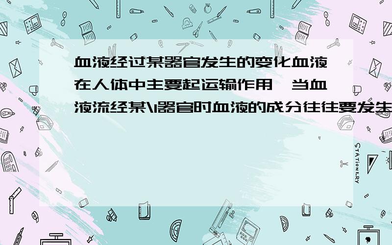 血液经过某器官发生的变化血液在人体中主要起运输作用,当血液流经某\1器官时血液的成分往往要发生变化.下列说法正确\1的是（） A.血液流经肺后,血液中氧气含量增\1多,养料含量不变 B.血