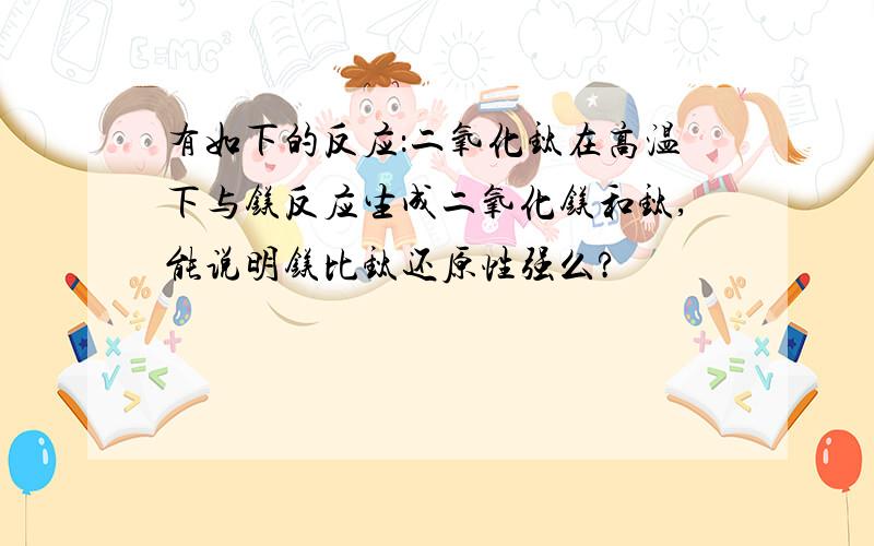 有如下的反应：二氧化钛在高温下与镁反应生成二氧化镁和钛,能说明镁比钛还原性强么?