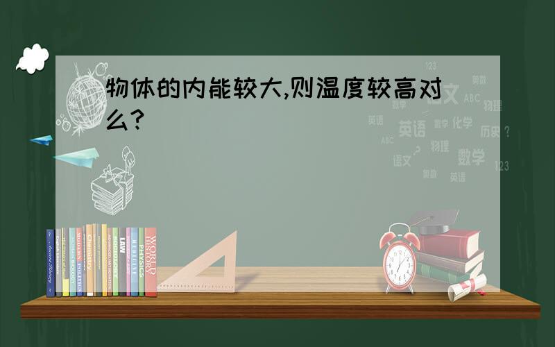 物体的内能较大,则温度较高对么?