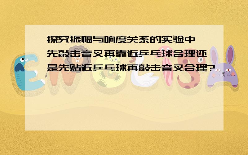 探究振幅与响度关系的实验中,先敲击音叉再靠近乒乓球合理还是先贴近乒乓球再敲击音叉合理?