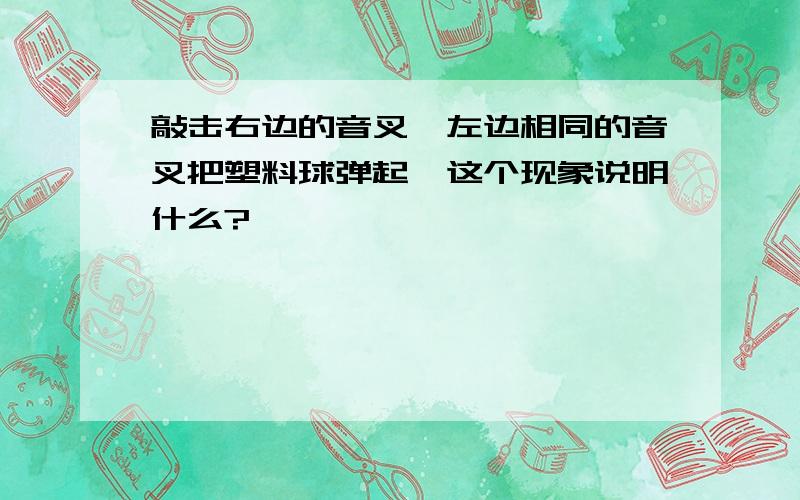 敲击右边的音叉,左边相同的音叉把塑料球弹起,这个现象说明什么?