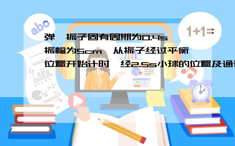 弹簧振子固有周期为0.4s,振幅为5cm,从振子经过平衡位置开始计时,经2.5s小球的位置及通过的路程各多大