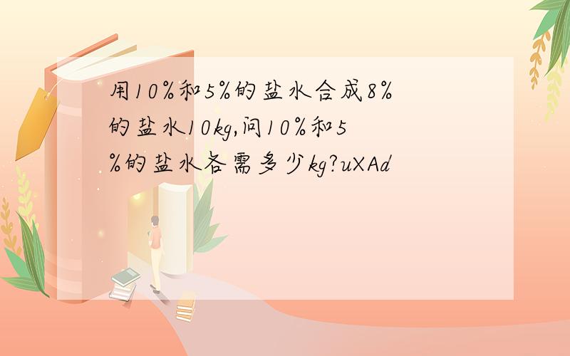 用10%和5%的盐水合成8%的盐水10kg,问10%和5%的盐水各需多少kg?uXAd