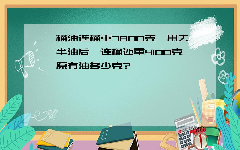 一桶油连桶重7800克,用去一半油后,连桶还重4100克,原有油多少克?