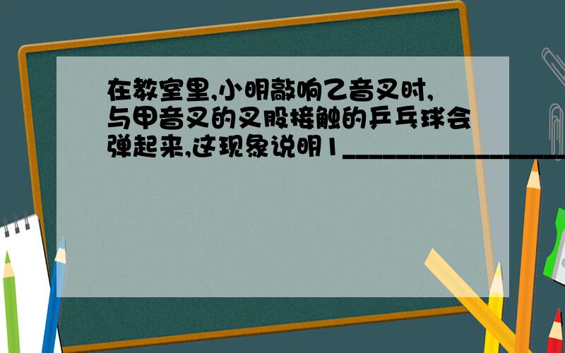 在教室里,小明敲响乙音叉时,与甲音叉的叉股接触的乒乓球会弹起来,这现象说明1_____________________--2___________________若此实验在月球表面上进行,挂在甲音叉旁的乒乓球会不会谈起来,这是由于___