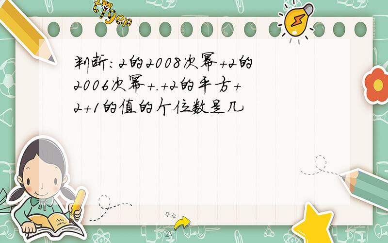 判断：2的2008次幂+2的2006次幂+.+2的平方+2+1的值的个位数是几