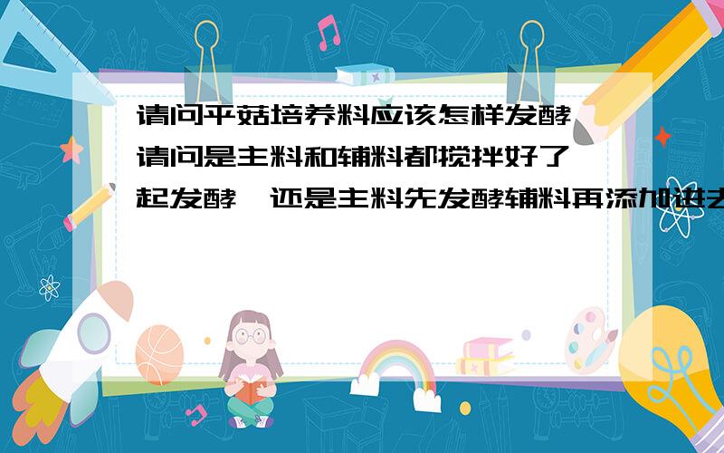 请问平菇培养料应该怎样发酵,请问是主料和辅料都搅拌好了一起发酵,还是主料先发酵辅料再添加进去,求详细方法,