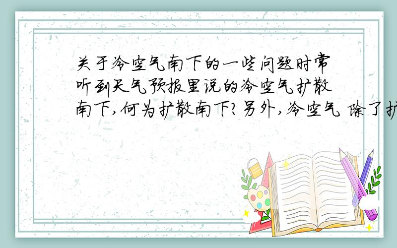 关于冷空气南下的一些问题时常听到天气预报里说的冷空气扩散南下,何为扩散南下?另外,冷空气 除了扩散南下以外,还有哪些南下形式?