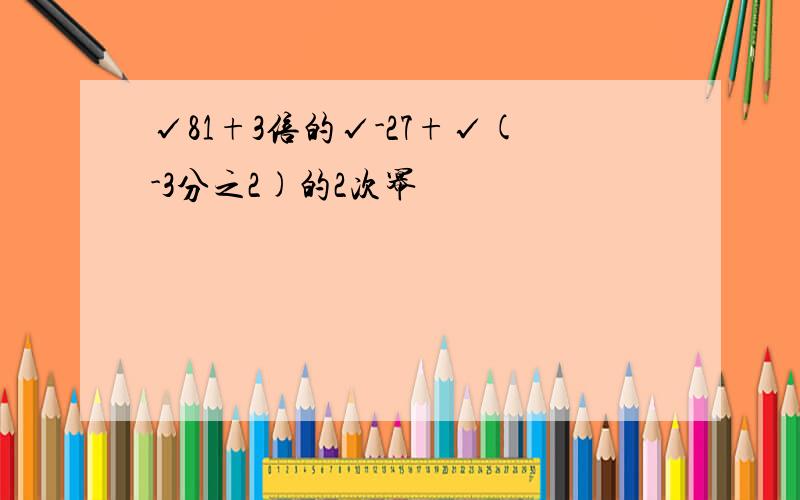 √81+3倍的√-27+√(-3分之2)的2次幂