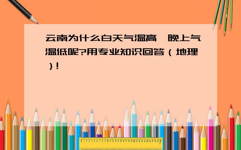 云南为什么白天气温高,晚上气温低呢?用专业知识回答（地理）!