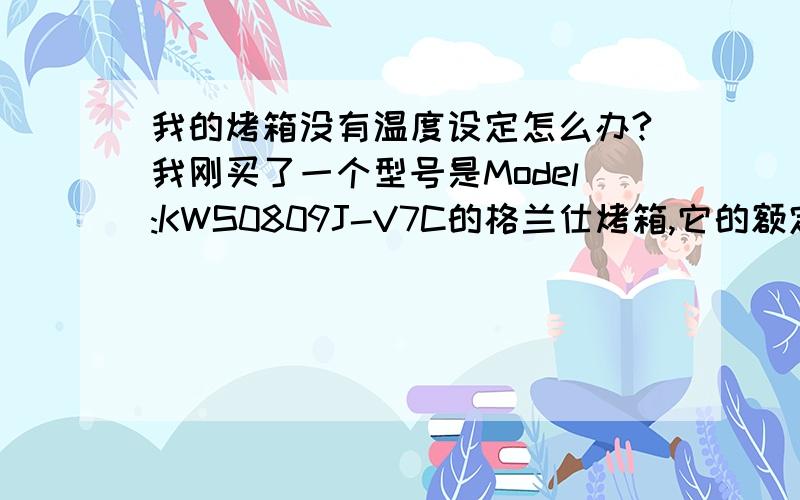 我的烤箱没有温度设定怎么办?我刚买了一个型号是Model:KWS0809J-V7C的格兰仕烤箱,它的额定电压及额定频率是220V-50HZ；额定功率是800W；有效腔体是9Litres.只有时间控制,没有温度设定,刚烤了一个