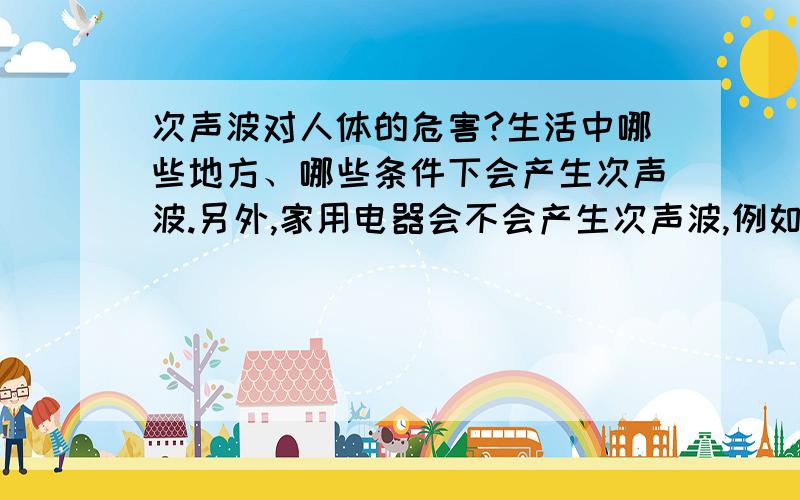 次声波对人体的危害?生活中哪些地方、哪些条件下会产生次声波.另外,家用电器会不会产生次声波,例如空调、冰箱等.