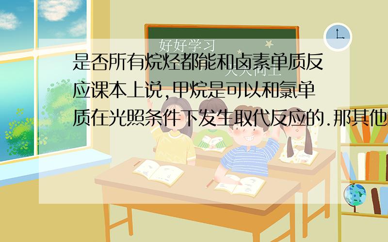 是否所有烷烃都能和卤素单质反应课本上说,甲烷是可以和氯单质在光照条件下发生取代反应的.那其他的,像乙烷和溴单质,为什么有些题上又说不可以单质?难道不是是烷烃就可以吗?是乙烷和