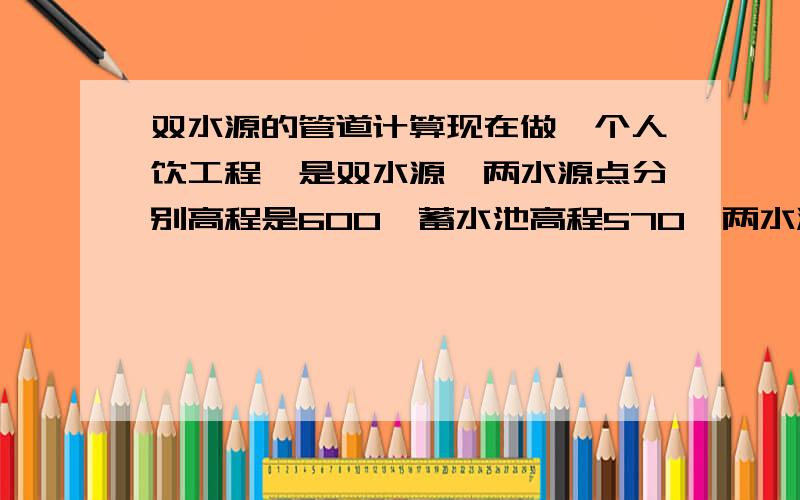 双水源的管道计算现在做一个人饮工程,是双水源,两水源点分别高程是600,蓄水池高程570,两水源汇合点据蓄水池有1300米,汇合点分别据两水源点为800米和400米,这应该算是汇合的管道计算,问题